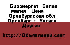 Биоэнергет. Белая магия › Цена ­ 53 - Оренбургская обл., Оренбург г. Услуги » Другие   